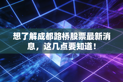 想了解成都路桥股票最新消息，这几点要知道！