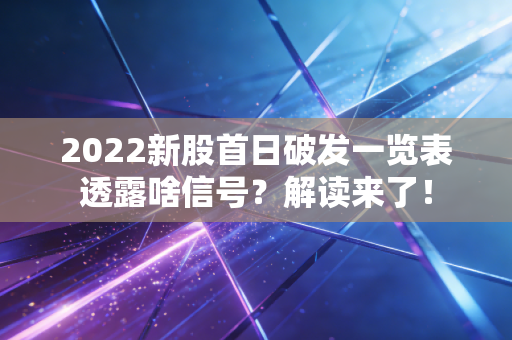 2022新股首日破发一览表透露啥信号？解读来了！