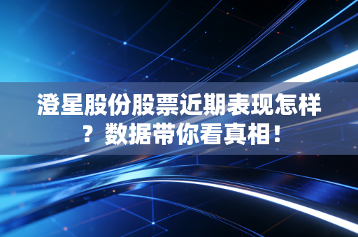 澄星股份股票近期表现怎样？数据带你看真相！