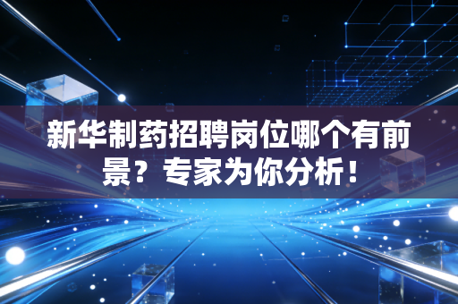 新华制药招聘岗位哪个有前景？专家为你分析！