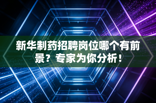 新华制药招聘岗位哪个有前景？专家为你分析！