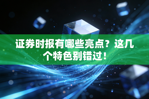 证券时报有哪些亮点？这几个特色别错过！