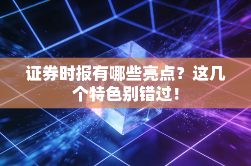 证券时报有哪些亮点？这几个特色别错过！
