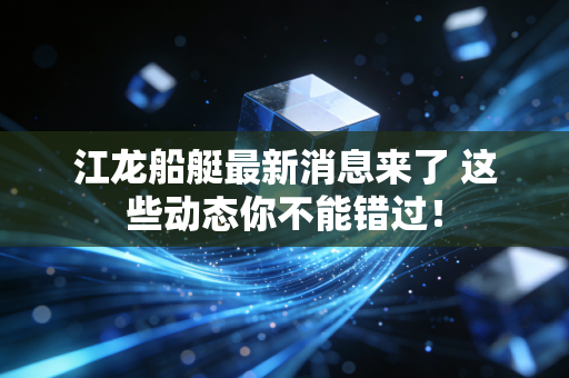 江龙船艇最新消息来了 这些动态你不能错过！