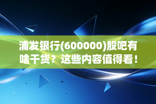 浦发银行(600000)股吧有啥干货？这些内容值得看！
