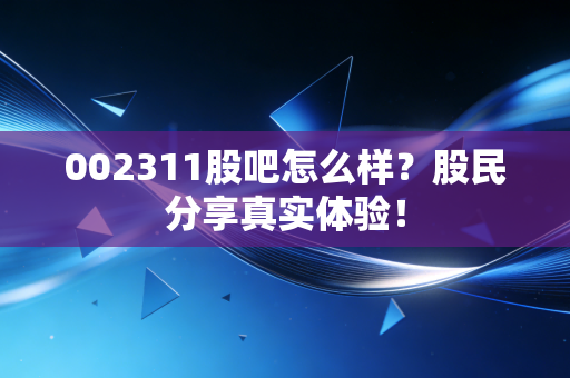 002311股吧怎么样？股民分享真实体验！