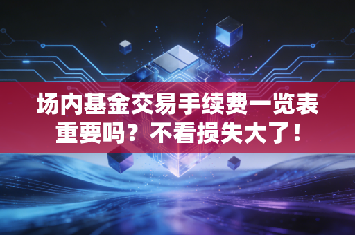 场内基金交易手续费一览表重要吗？不看损失大了！