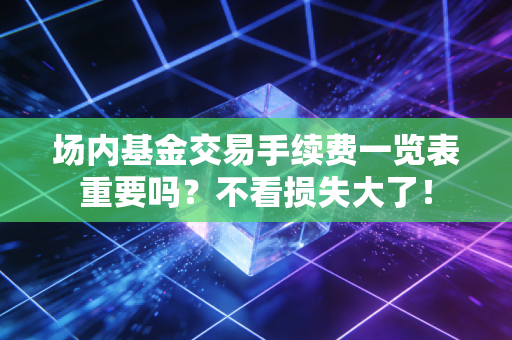 场内基金交易手续费一览表重要吗？不看损失大了！
