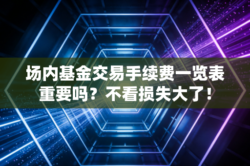 场内基金交易手续费一览表重要吗？不看损失大了！