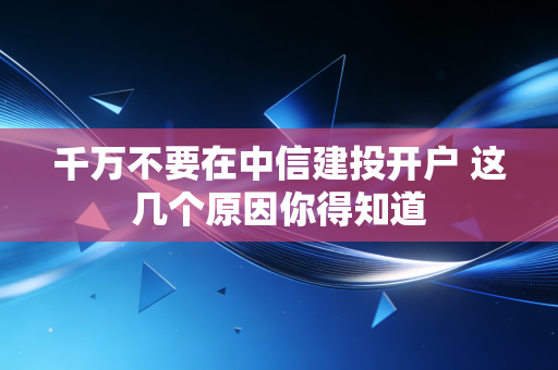 千万不要在中信建投开户 这几个原因你得知道