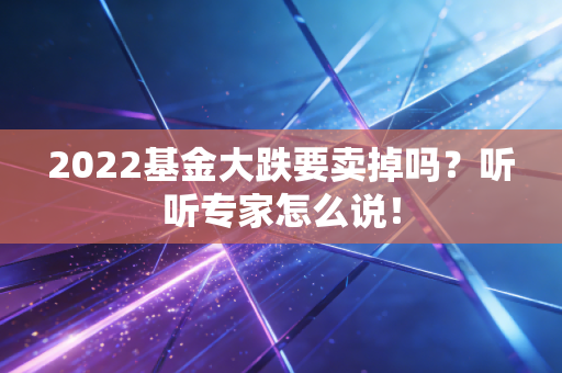 2022基金大跌要卖掉吗？听听专家怎么说！