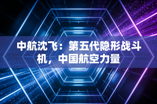 中航沈飞：第五代隐形战斗机，中国航空力量