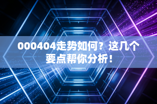 000404走势如何？这几个要点帮你分析！
