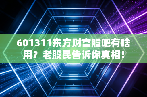 601311东方财富股吧有啥用？老股民告诉你真相！