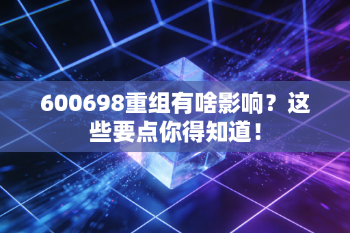 600698重组有啥影响？这些要点你得知道！