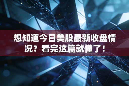 想知道今日美股最新收盘情况？看完这篇就懂了！
