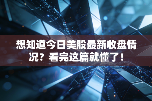 想知道今日美股最新收盘情况？看完这篇就懂了！