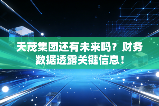 天茂集团还有未来吗？财务数据透露关键信息！
