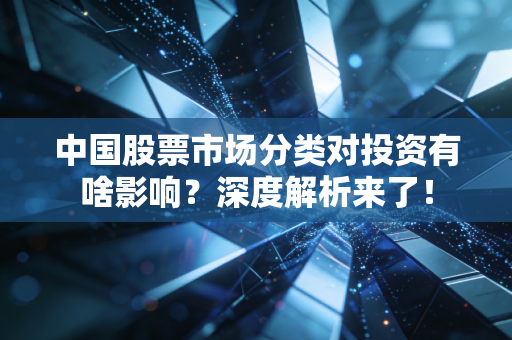中国股票市场分类对投资有啥影响？深度解析来了！