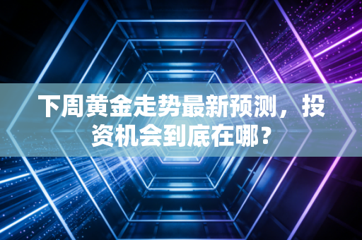 下周黄金走势最新预测，投资机会到底在哪？
