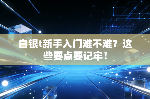 白银t新手入门难不难？这些要点要记牢！