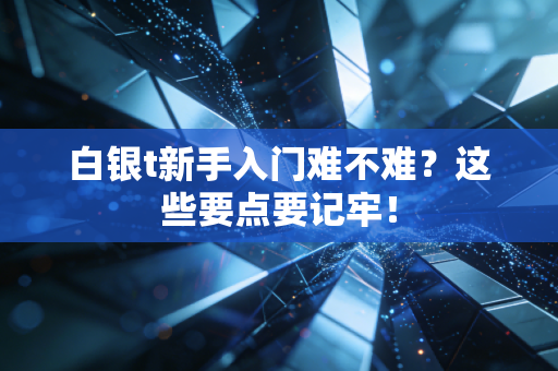白银t新手入门难不难？这些要点要记牢！