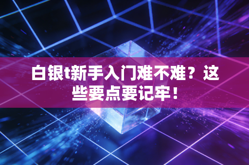 白银t新手入门难不难？这些要点要记牢！