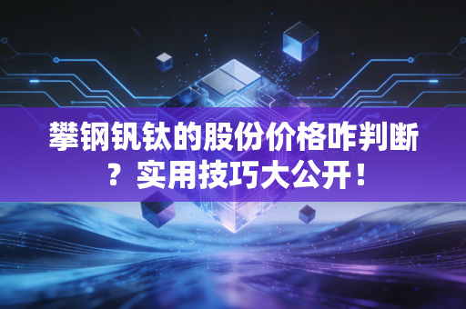 攀钢钒钛的股份价格咋判断？实用技巧大公开！