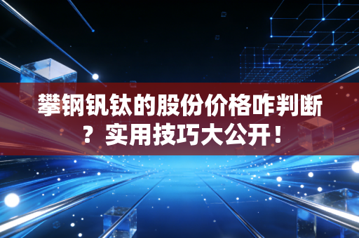 攀钢钒钛的股份价格咋判断？实用技巧大公开！