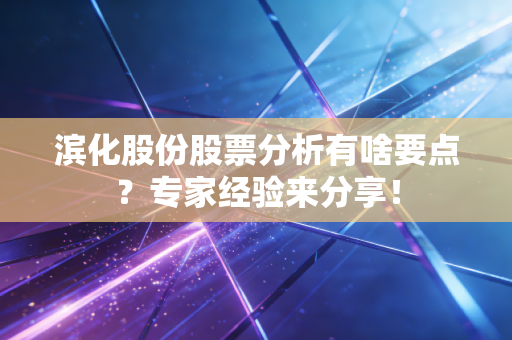 滨化股份股票分析有啥要点？专家经验来分享！