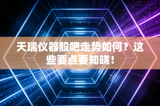 天瑞仪器股吧走势如何？这些要点要知晓！
