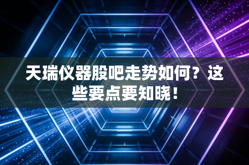天瑞仪器股吧走势如何？这些要点要知晓！
