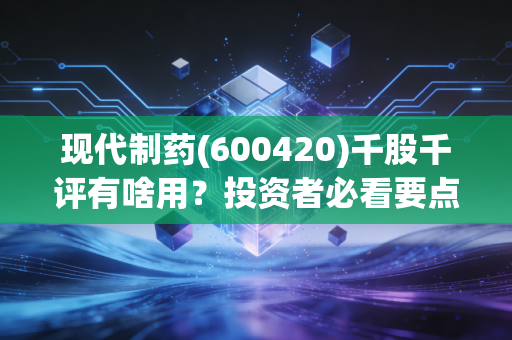 现代制药(600420)千股千评有啥用？投资者必看要点！