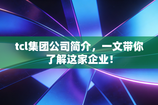 tcl集团公司简介，一文带你了解这家企业！