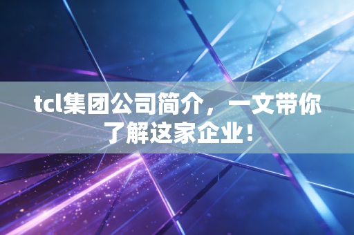 tcl集团公司简介，一文带你了解这家企业！