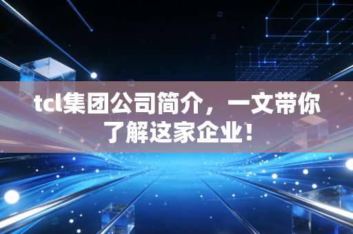 tcl集团公司简介，一文带你了解这家企业！