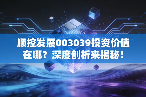 顺控发展003039投资价值在哪？深度剖析来揭秘！