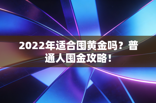 2022年适合囤黄金吗？普通人囤金攻略！