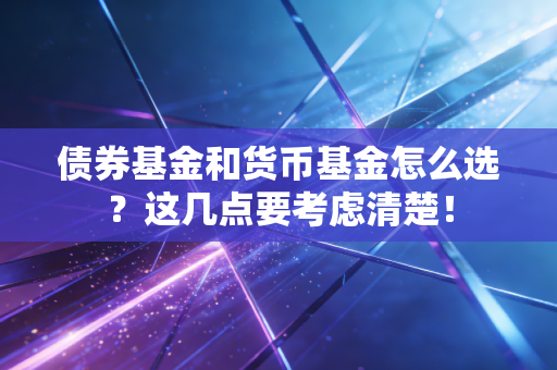 债券基金和货币基金怎么选？这几点要考虑清楚！