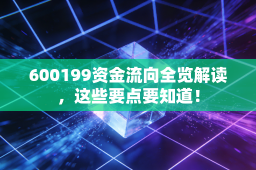 600199资金流向全览解读，这些要点要知道！
