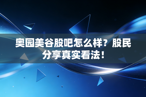奥园美谷股吧怎么样？股民分享真实看法！