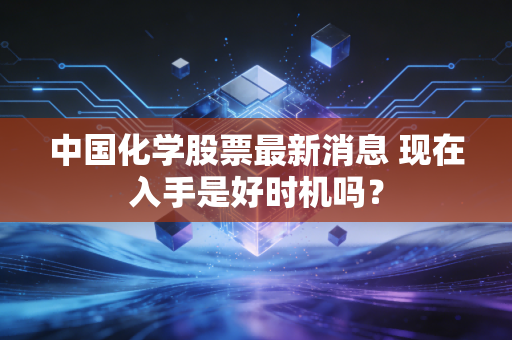 中国化学股票最新消息 现在入手是好时机吗？