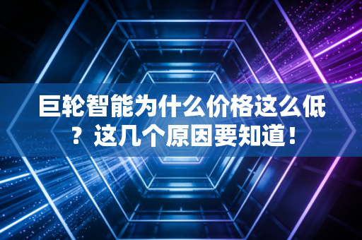 巨轮智能为什么价格这么低？这几个原因要知道！