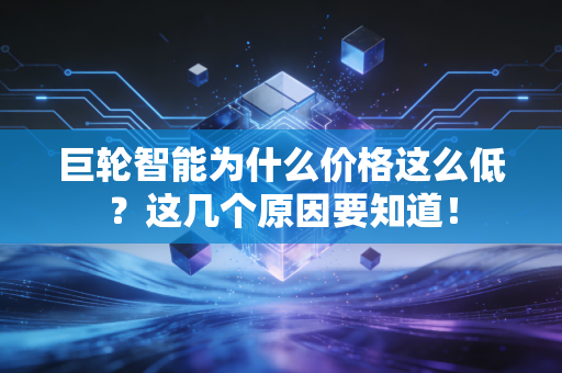 巨轮智能为什么价格这么低？这几个原因要知道！