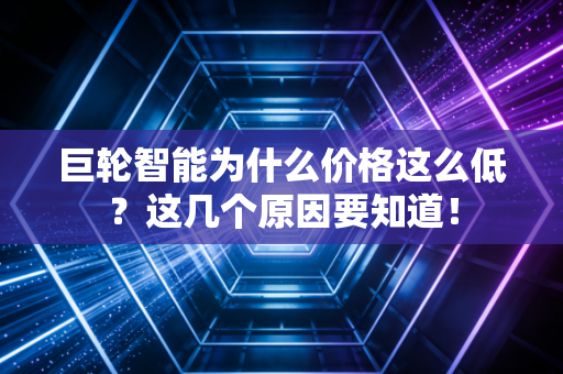 巨轮智能为什么价格这么低？这几个原因要知道！