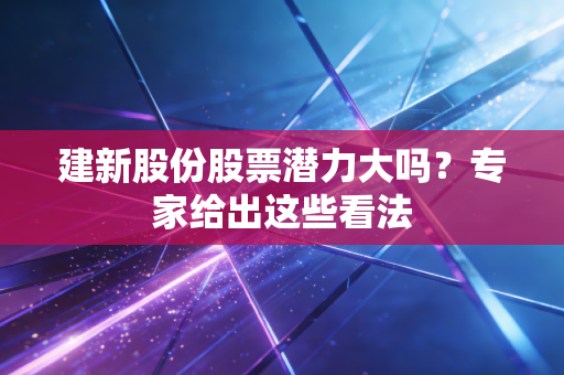 建新股份股票潜力大吗？专家给出这些看法