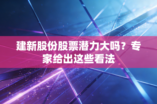 建新股份股票潜力大吗？专家给出这些看法