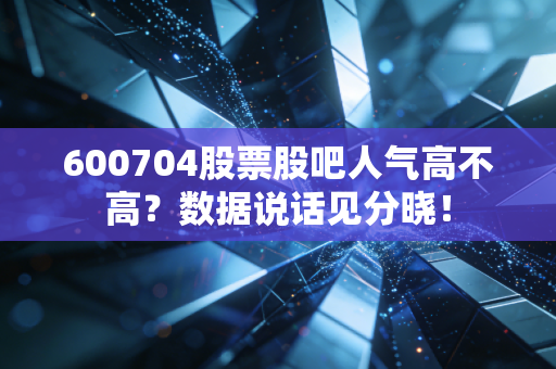 600704股票股吧人气高不高？数据说话见分晓！