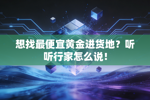 想找最便宜黄金进货地？听听行家怎么说！