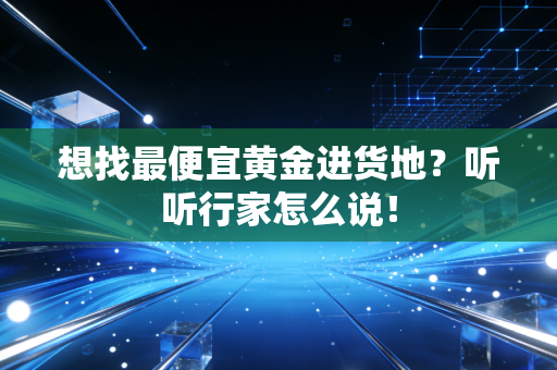 想找最便宜黄金进货地？听听行家怎么说！